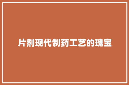 片剂现代制药工艺的瑰宝  第1张