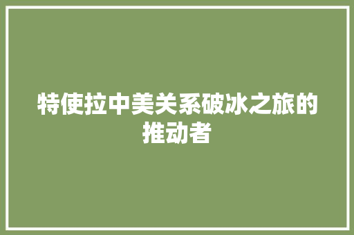 特使拉中美关系破冰之旅的推动者