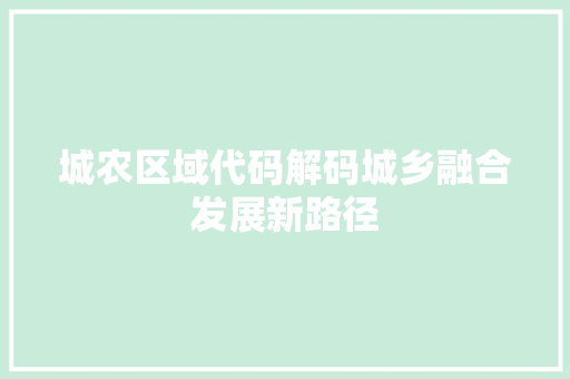 城农区域代码解码城乡融合发展新路径  第1张