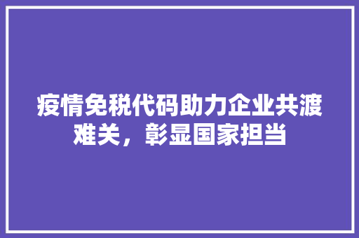 疫情免税代码助力企业共渡难关，彰显国家担当