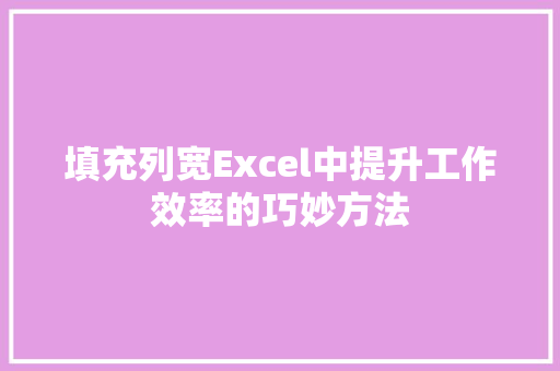 填充列宽Excel中提升工作效率的巧妙方法