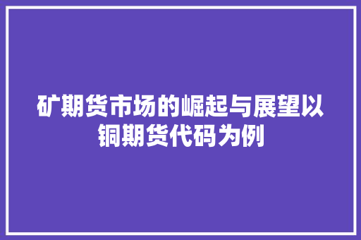 矿期货市场的崛起与展望以铜期货代码为例