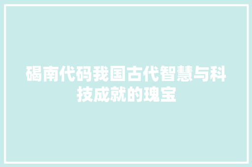 碣南代码我国古代智慧与科技成就的瑰宝