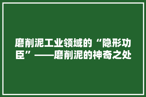 磨削泥工业领域的“隐形功臣”——磨削泥的神奇之处