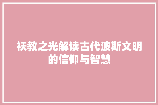 祆教之光解读古代波斯文明的信仰与智慧