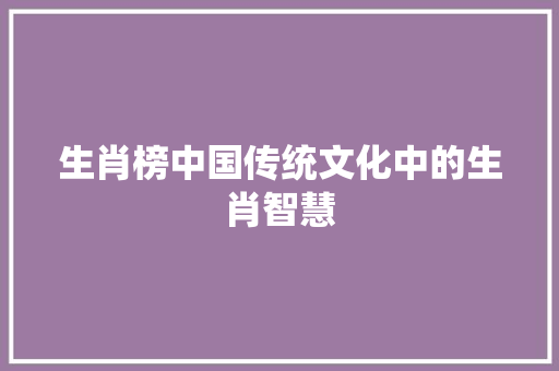 生肖榜中国传统文化中的生肖智慧  第1张