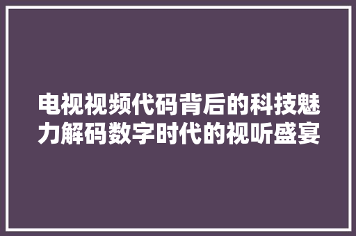电视视频代码背后的科技魅力解码数字时代的视听盛宴