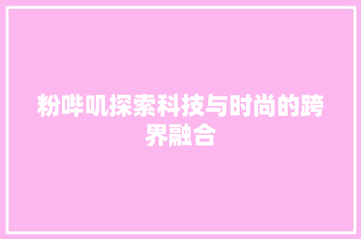粉哔叽探索科技与时尚的跨界融合  第1张