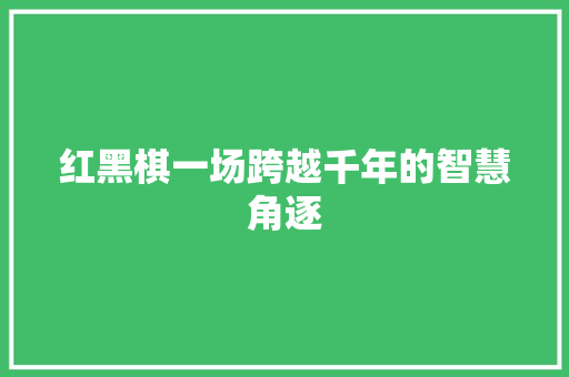 红黑棋一场跨越千年的智慧角逐