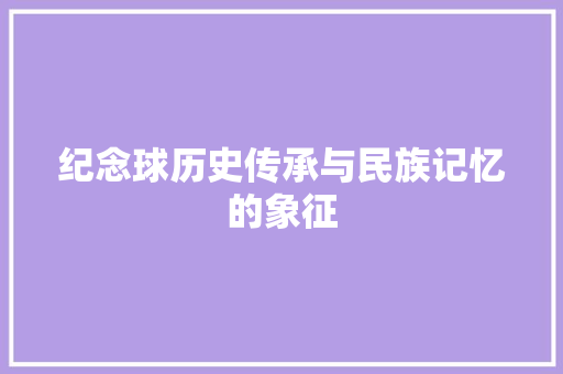 纪念球历史传承与民族记忆的象征