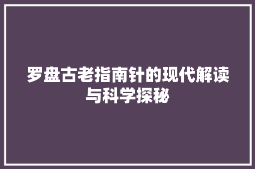 罗盘古老指南针的现代解读与科学探秘  第1张