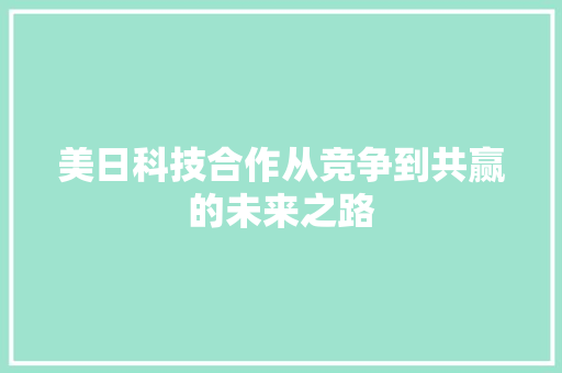 美日科技合作从竞争到共赢的未来之路  第1张