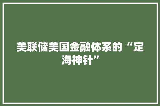 美联储美国金融体系的“定海神针”