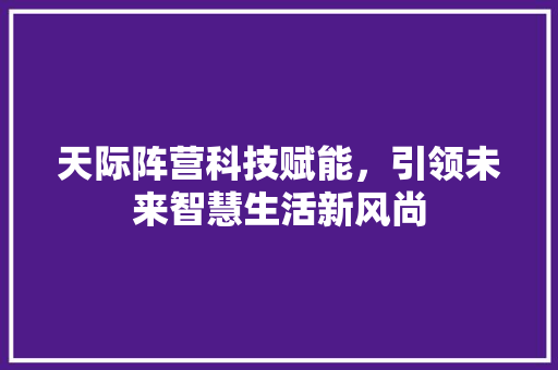 天际阵营科技赋能，引领未来智慧生活新风尚