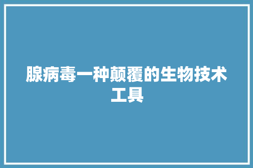 腺病毒一种颠覆的生物技术工具