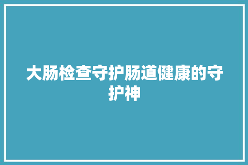 大肠检查守护肠道健康的守护神