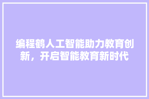 编程鹤人工智能助力教育创新，开启智能教育新时代