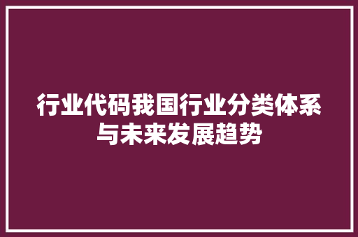 行业代码我国行业分类体系与未来发展趋势