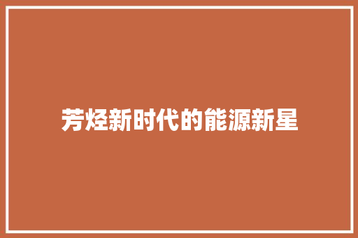 芳烃新时代的能源新星  第1张