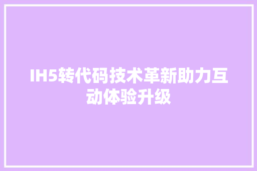 IH5转代码技术革新助力互动体验升级