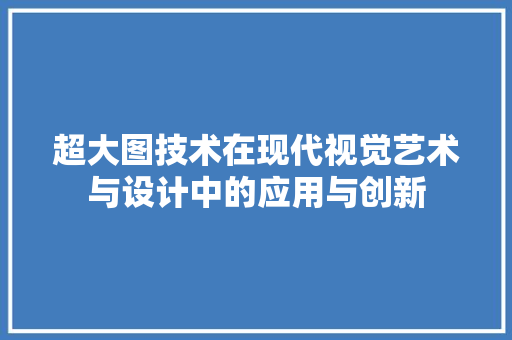 超大图技术在现代视觉艺术与设计中的应用与创新