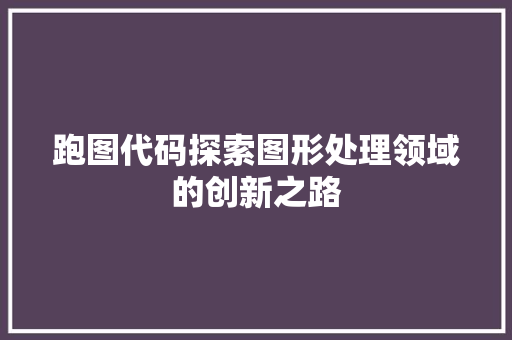 跑图代码探索图形处理领域的创新之路