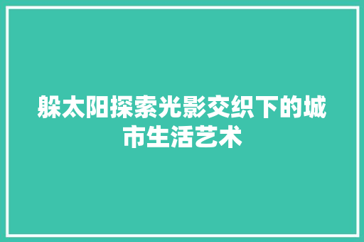 躲太阳探索光影交织下的城市生活艺术  第1张