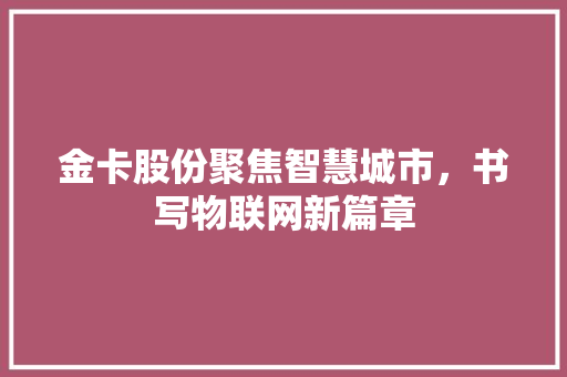 金卡股份聚焦智慧城市，书写物联网新篇章  第1张