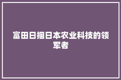富田日捆日本农业科技的领军者  第1张