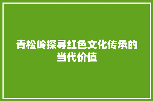 青松岭探寻红色文化传承的当代价值