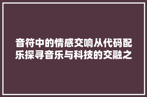 音符中的情感交响从代码配乐探寻音乐与科技的交融之美
