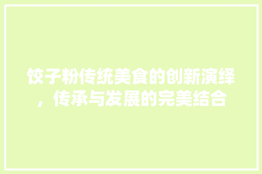 饺子粉传统美食的创新演绎，传承与发展的完美结合