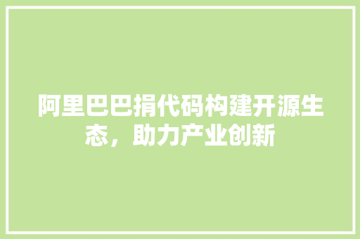 阿里巴巴捐代码构建开源生态，助力产业创新