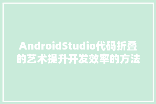 AndroidStudio代码折叠的艺术提升开发效率的方法