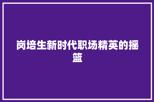 岗培生新时代职场精英的摇篮