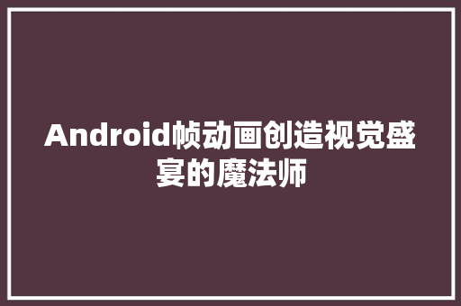 Android帧动画创造视觉盛宴的魔法师