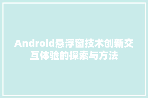 Android悬浮窗技术创新交互体验的探索与方法