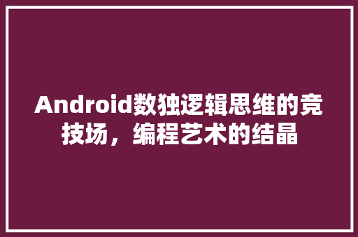 Android数独逻辑思维的竞技场，编程艺术的结晶