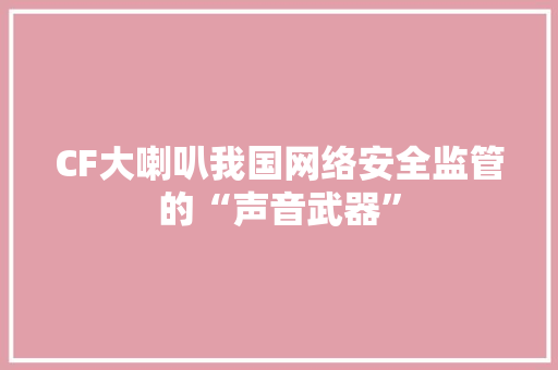 CF大喇叭我国网络安全监管的“声音武器”