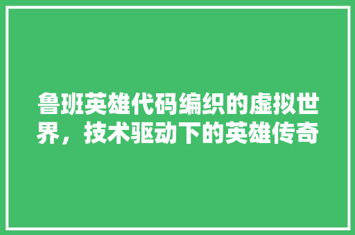 鲁班英雄代码编织的虚拟世界，技术驱动下的英雄传奇