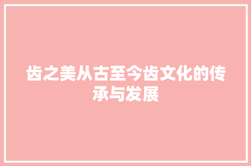 齿之美从古至今齿文化的传承与发展  第1张