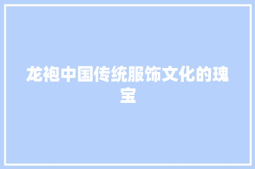 龙袍中国传统服饰文化的瑰宝