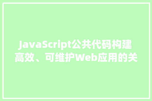 JavaScript公共代码构建高效、可维护Web应用的关键