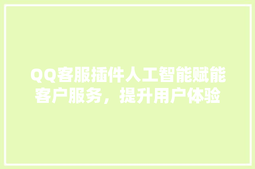 QQ客服插件人工智能赋能客户服务，提升用户体验