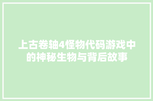 上古卷轴4怪物代码游戏中的神秘生物与背后故事