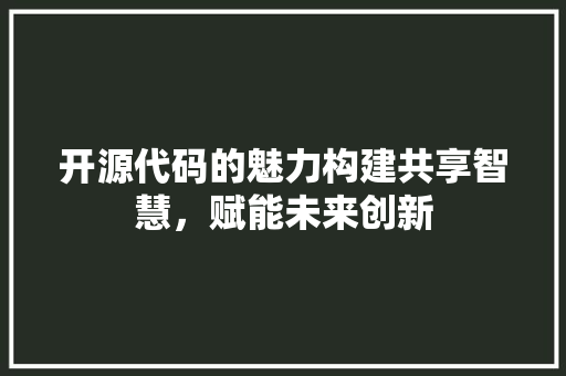 开源代码的魅力构建共享智慧，赋能未来创新