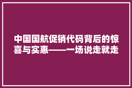 中国国航促销代码背后的惊喜与实惠——一场说走就走的旅行之旅