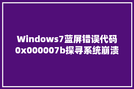 Windows7蓝屏错误代码0x000007b探寻系统崩溃背后的真相