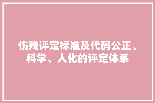 伤残评定标准及代码公正、科学、人化的评定体系  第1张