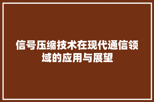 信号压缩技术在现代通信领域的应用与展望